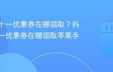 抖音双十一优惠券在哪领取？抖音双十一优惠券在哪领取苹果手机