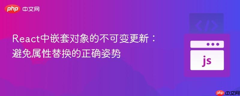 React中嵌套对象的不可变更新:避免属性替换的正确姿势