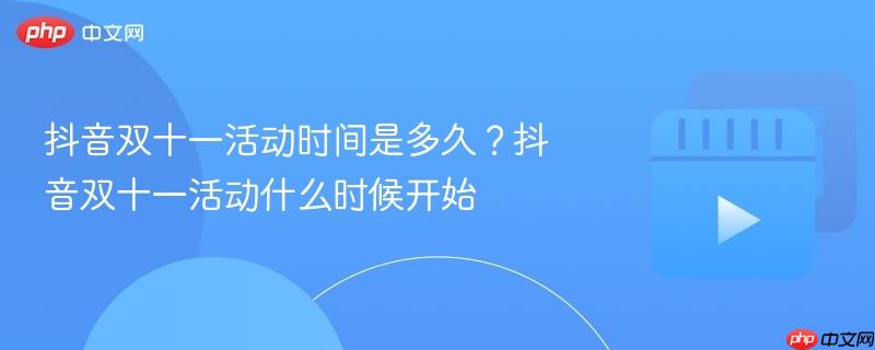 抖音双十一活动时间是多久？抖音双十一活动什么时候开始
