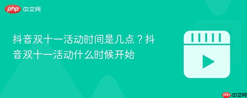 抖音双十一活动时间是几点?抖音双十一活动什么时候开始