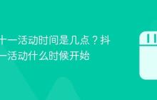 抖音双十一活动时间是几点？抖音双十一活动什么时候开始