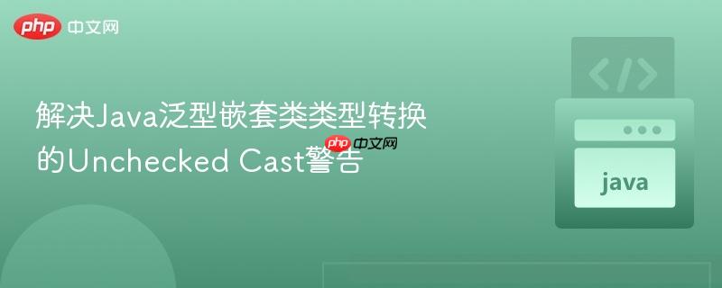解决java泛型嵌套类类型转换的unchecked cast警告