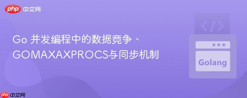 Go 并发编程中的数据竞争、GOMAXAXPROCS与同步机制