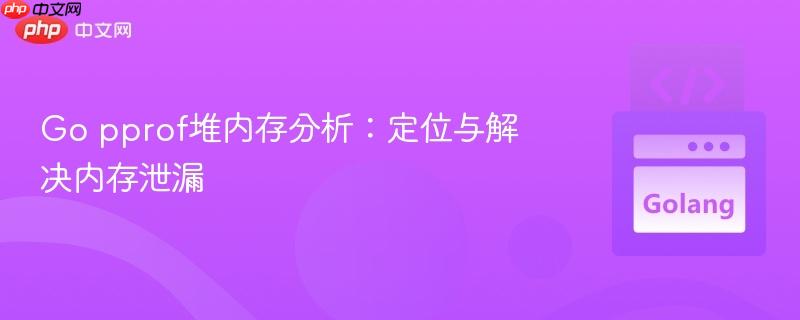 Go pprof堆内存分析:定位与解决内存泄漏