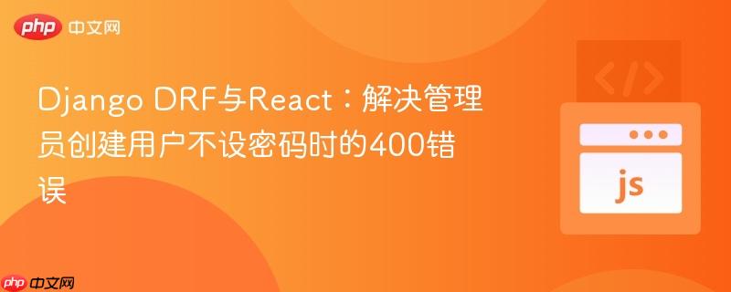 Django DRF与React:解决管理员创建用户不设密码时的400错误