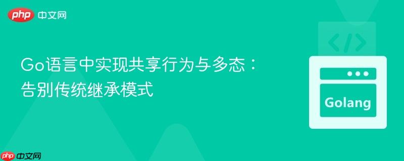 Go语言中实现共享行为与多态:告别传统继承模式