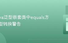 解决Java泛型嵌套类中equals方法的类型转换警告