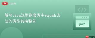 解决Java泛型嵌套类中equals方法的类型转换警告