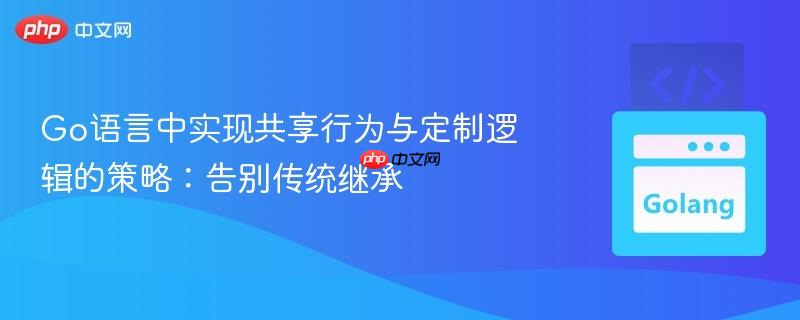 Go语言中实现共享行为与定制逻辑的策略:告别传统继承 Go语言中实现共享行为与定制逻辑的策略:告别传统继承