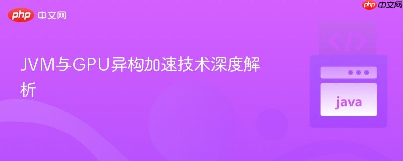 JVM与GPU异构加速技术深度解析
