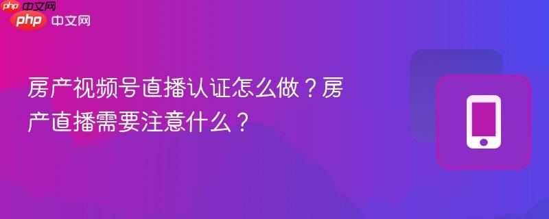 房产视频号直播认证怎么做?房产直播需要注意什么?
