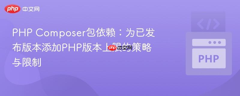 PHP Composer包依赖:为已发布版本添加PHP版本上限的策略与限制