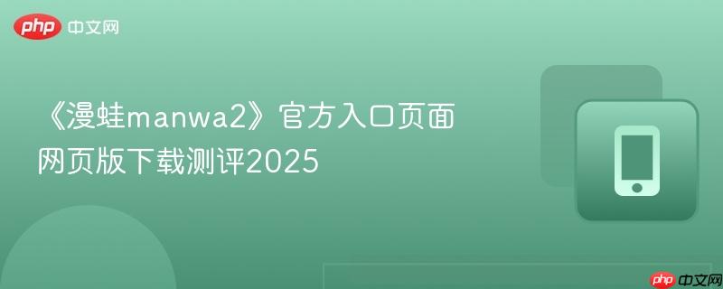 《漫蛙manwa2》官方入口页面网页版下载测评2025