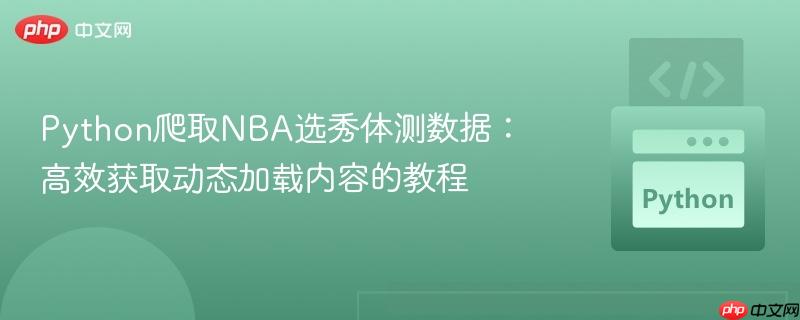 Python爬取NBA选秀体测数据：高效获取动态加载内容的教程