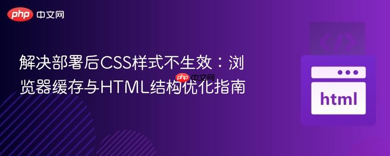 解决部署后CSS样式不生效：浏览器缓存与HTML结构优化指南
