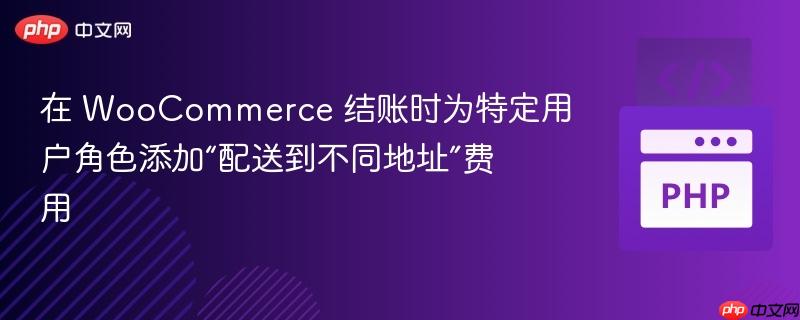 在 WooCommerce 结账时为特定用户角色添加“配送到不同地址”费用