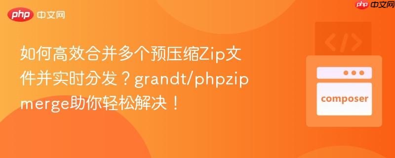 如何高效合并多个预压缩zip文件并实时分发?grandt/phpzipmerge助你轻松解决!