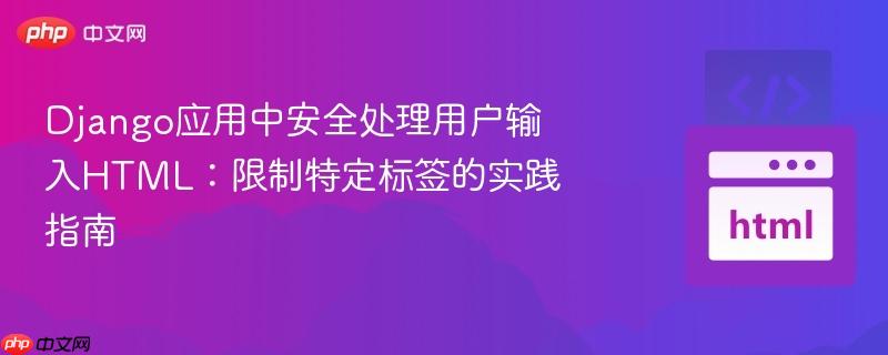 Django应用中安全处理用户输入HTML：限制特定标签的实践指南