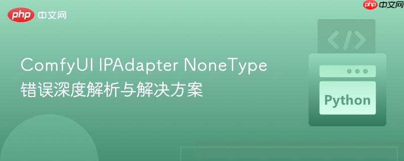 ComfyUI IPAdapter NoneType 错误深度解析与解决方案