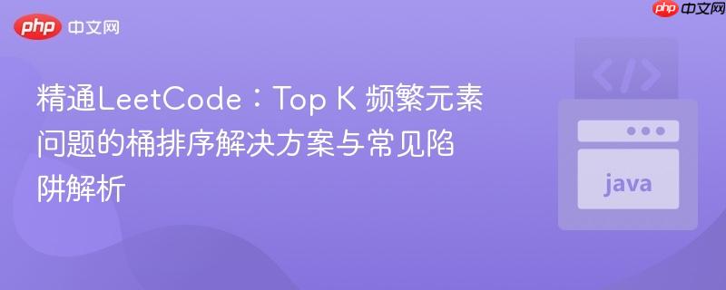 精通LeetCode:Top K 频繁元素问题的桶排序解决方案与常见陷阱解析