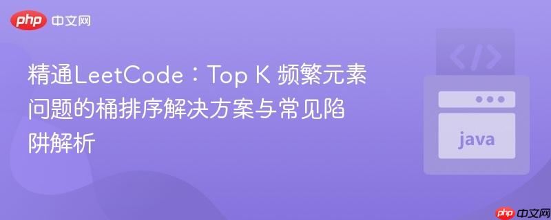 精通LeetCode：Top K 频繁元素问题的桶排序解决方案与常见陷阱解析