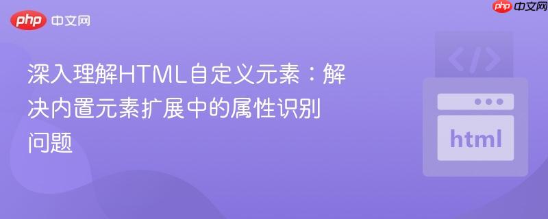 深入理解HTML自定义元素：解决内置元素扩展中的属性识别问题