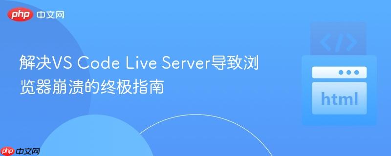 解决VS Code Live Server导致浏览器崩溃的终极指南