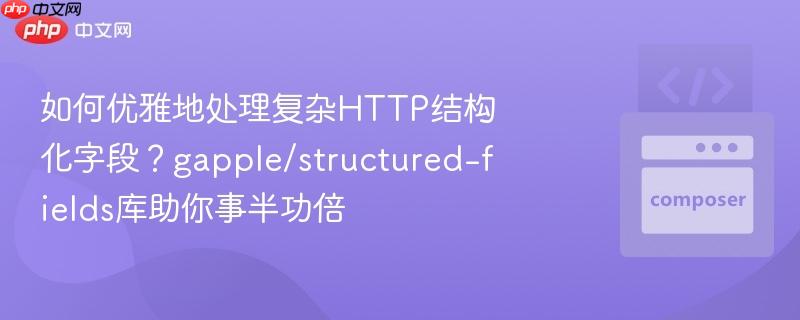 如何优雅地处理复杂HTTP结构化字段？gapple/structured-fields库助你事半功倍