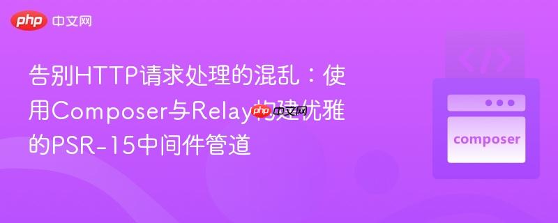 告别http请求处理的混乱:使用composer与relay构建优雅的psr-15中间件管道