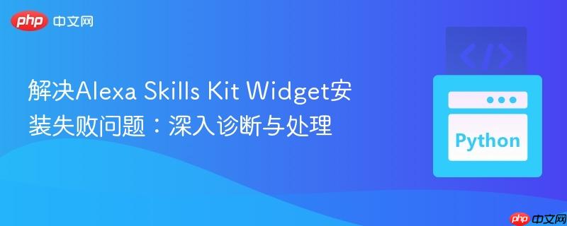 解决Alexa Skills Kit Widget安装失败问题：深入诊断与处理