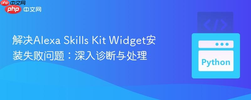 解决Alexa Skills Kit Widget安装失败问题:深入诊断与处理