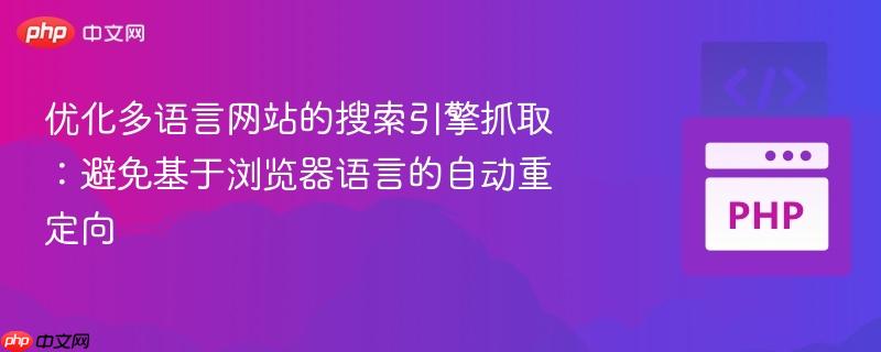 优化多语言网站的搜索引擎抓取:避免基于浏览器语言的自动重定向