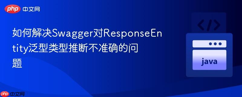如何解决Swagger对ResponseEntity泛型类型推断不准确的问题
