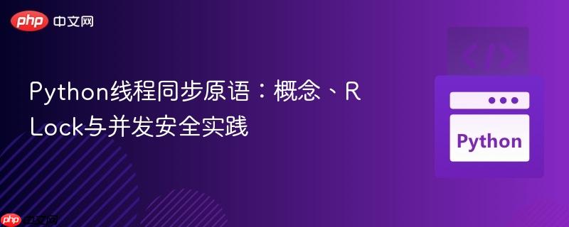 Python线程同步原语：概念、RLock与并发安全实践