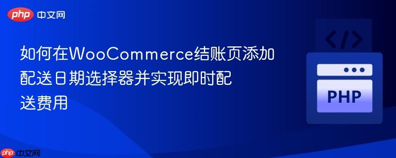 如何在WooCommerce结账页添加配送日期选择器并实现即时配送费用