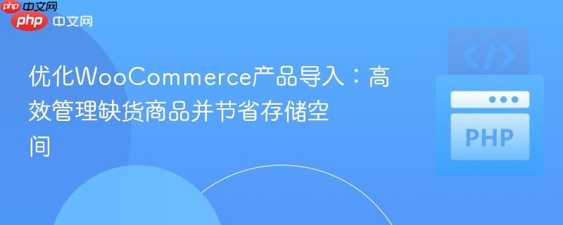 优化WooCommerce产品导入：高效管理缺货商品并节省存储空间
