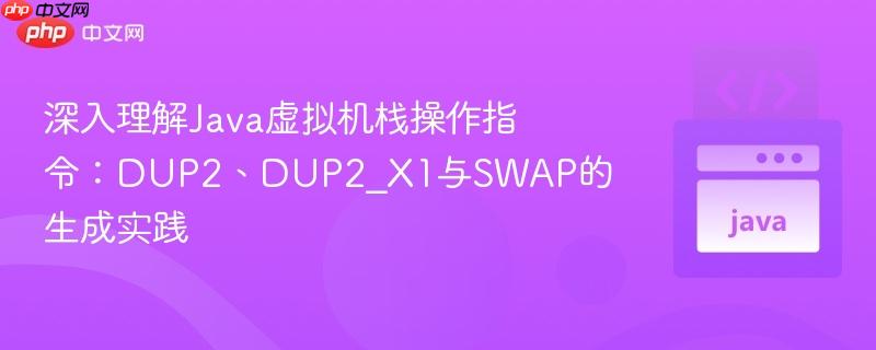 深入理解Java虚拟机栈操作指令:DUP2、DUP2_X1与SWAP的生成实践