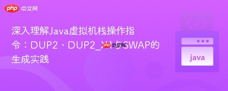 深入理解Java虚拟机栈操作指令：DUP2、DUP2_X1与SWAP的生成实践