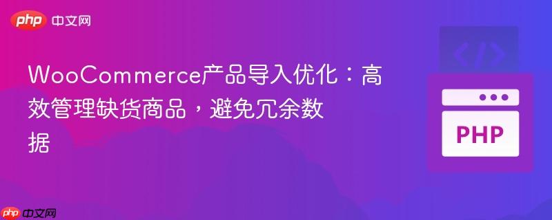 WooCommerce产品导入优化：高效管理缺货商品，避免冗余数据