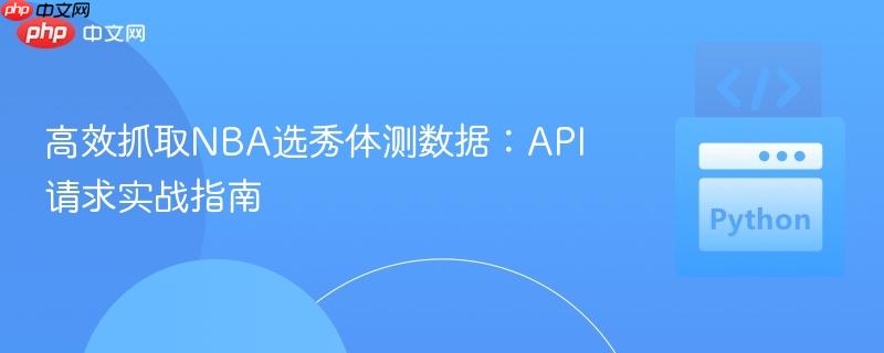 高效抓取NBA选秀体测数据:API请求实战指南