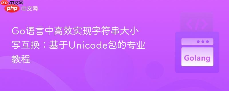 Go语言中高效实现字符串大小写互换:基于Unicode包的专业教程