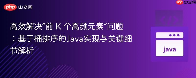 高效解决“前 K 个高频元素”问题：基于桶排序的Java实现与关键细节解析