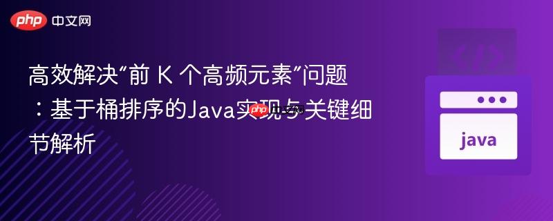 高效解决“前 K 个高频元素”问题：基于桶排序的Java实现与关键细节解析
