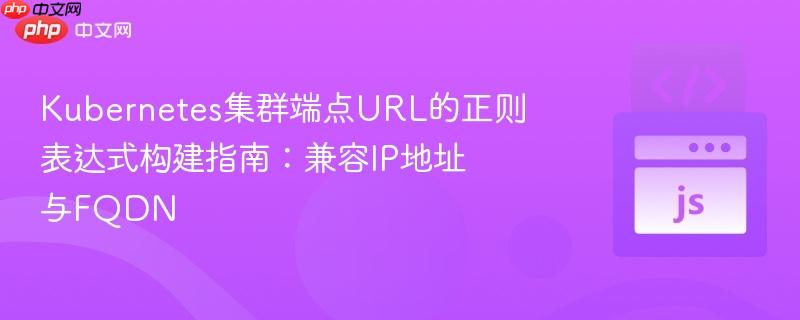 Kubernetes集群端点URL的正则表达式构建指南:兼容IP地址与FQDN