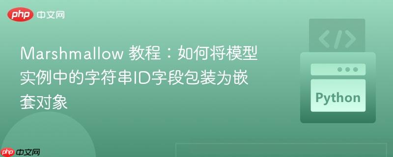Marshmallow 教程：如何将模型实例中的字符串ID字段包装为嵌套对象
