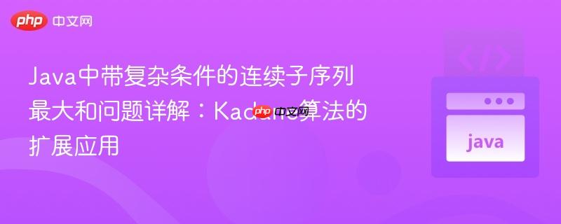 Java中带复杂条件的连续子序列最大和问题详解：Kadane算法的扩展应用
