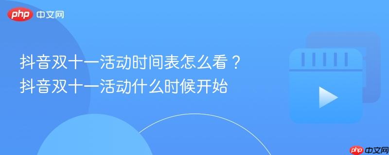 抖音双十一活动时间表怎么看?抖音双十一活动什么时候开始