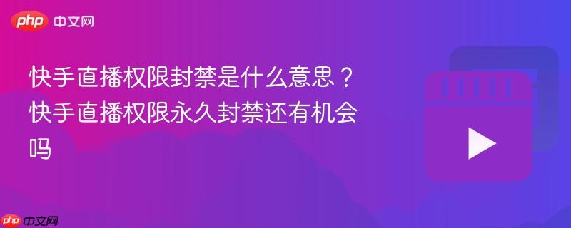 快手直播权限封禁是什么意思？快手直播权限永久封禁还有机会吗