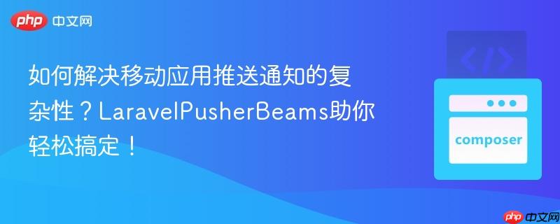 如何解决移动应用推送通知的复杂性？laravelpusherbeams助你轻松搞定！