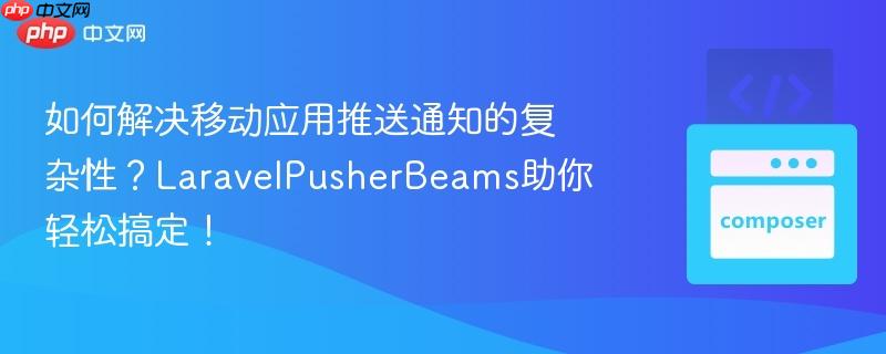 如何解决移动应用推送通知的复杂性？LaravelPusherBeams助你轻松搞定！
